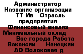 Администратор › Название организации ­ ТТ-Ив › Отрасль предприятия ­ Финансовый анализ › Минимальный оклад ­ 20 000 - Все города Работа » Вакансии   . Ненецкий АО,Волоковая д.